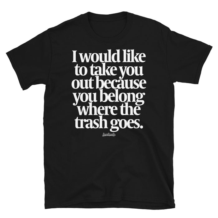 I would like to take you out because you belong where the trash goes - T-Shirt