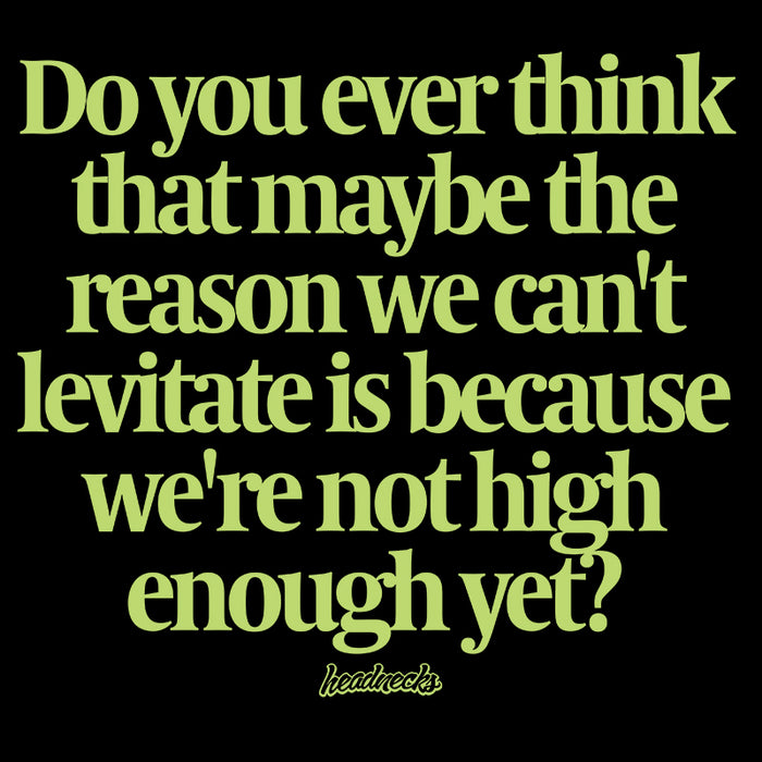 Do you ever think that the reason we can't levitate is because we're not high enough yet? - T-Shirt