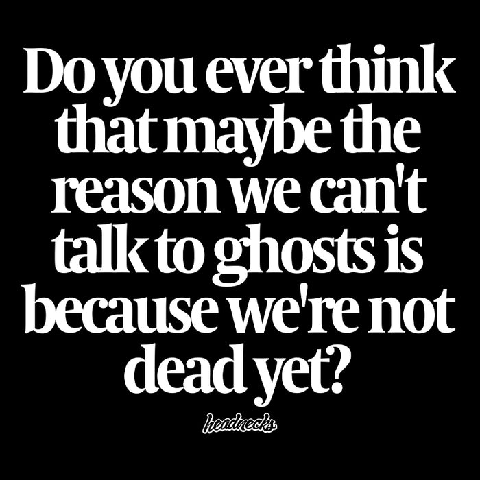 Do you ever think that maybe the reason we can't talk to ghosts is because we're not dead yet? - T-Shirt