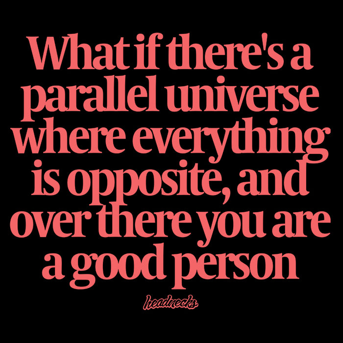 What if there's a parallel universe where everything is opposite and over there, you are a good person - T-Shirt