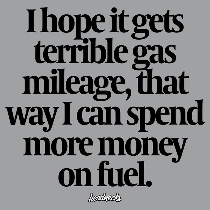 I hope it gets terrible gas mileage, that way I can spend more money on fuel - T-Shirt