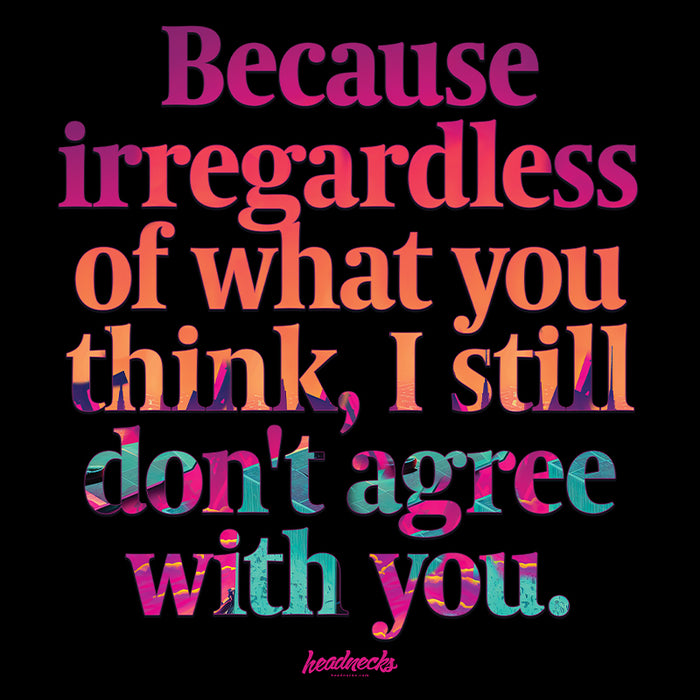 Because irregardless of what you think, I still don't agree with you - T-Shirt