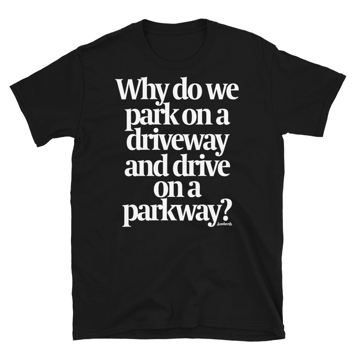 Why do we park on a driveway and drive on a parkway? - T-Shirt