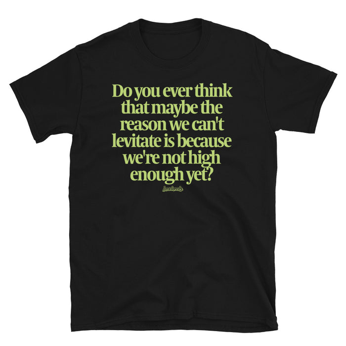 Do you ever think that the reason we can't levitate is because we're not high enough yet? - T-Shirt