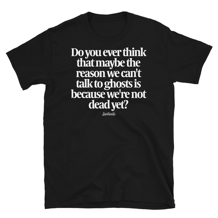 Do you ever think that maybe the reason we can't talk to ghosts is because we're not dead yet? - T-Shirt