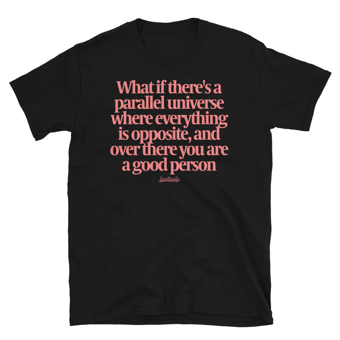 What if there's a parallel universe where everything is opposite and over there, you are a good person - T-Shirt