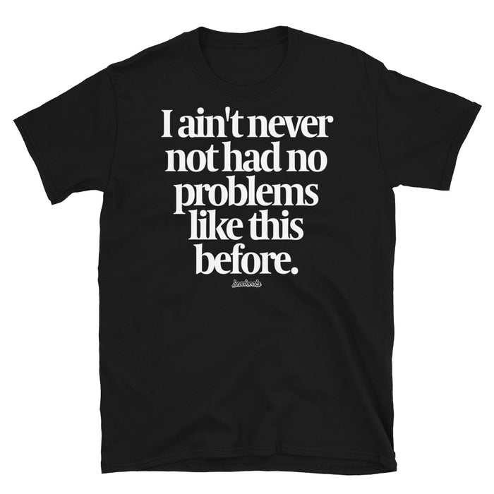 I ain't never not had no problems like this before - T-Shirt