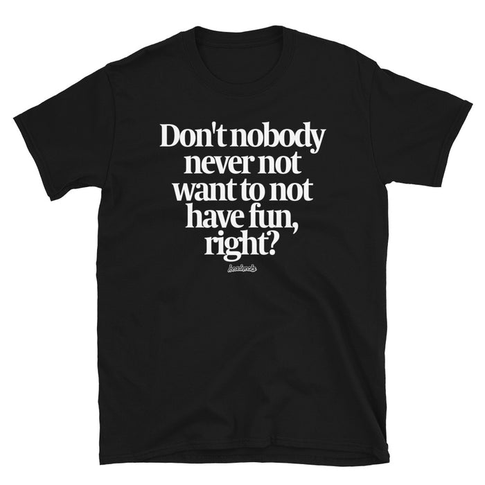 Don't nobody never not want to not have fun, right? - T-Shirt