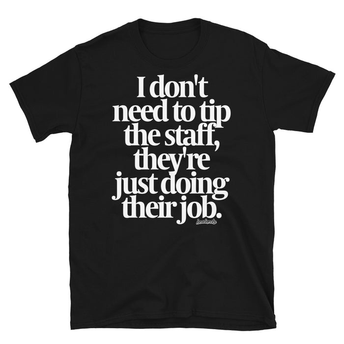 I don't need to tip the staff, they're just doing their job - T-Shirt