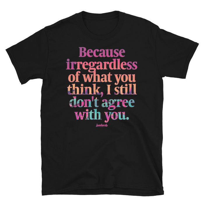 Because irregardless of what you think, I still don't agree with you - T-Shirt