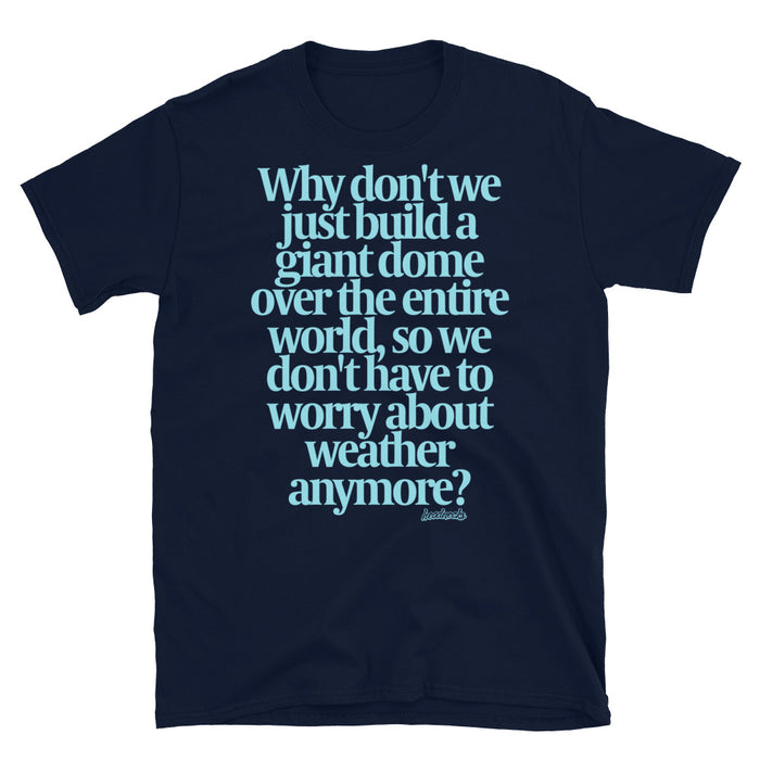 Why don't we just build a giant dome over the entire world? - T-Shirt