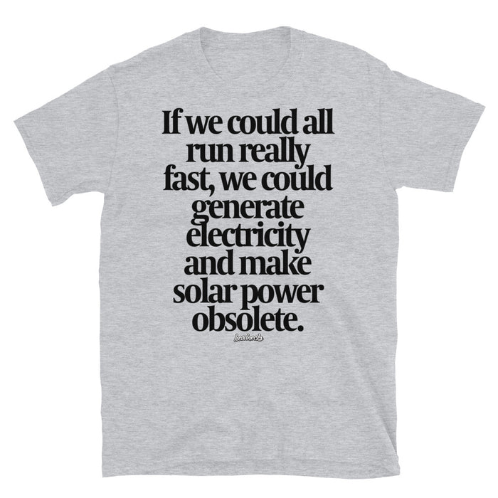 If we could all run really fast, we could generate electricity and make solar power obsolete. - T-Shirt